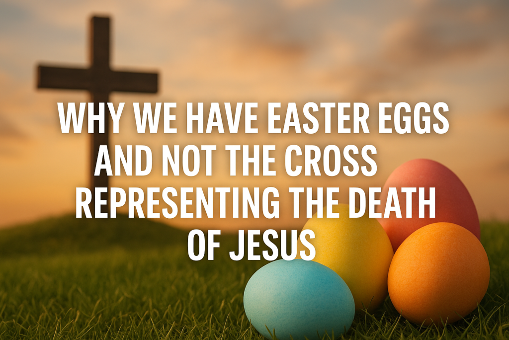 Why We Have Easter Eggs and Not the Cross Representing the Death of Jesus